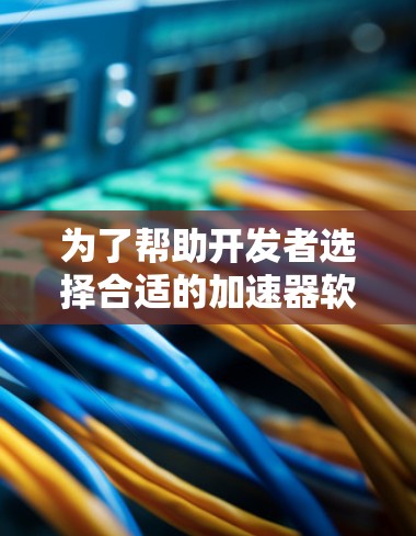 为了帮助开发者选择合适的加速器软件,以下是根据不同需求和场景的推荐列表 为了帮助开发者选择合适的加速器软件,以下是根据不同需求和场景的推荐列表