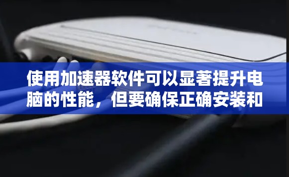 使用加速器软件可以显著提升电脑的性能,但要确保正确安装和配置,以避免问题。以下是使用加速器软件的分步指南 使用加速器软件可以显著提升电脑的性能,但要确保正确安装和配置,以避免问题。以下是使用加速器软件的分步指南