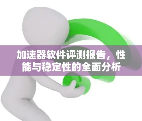 加速器软件评测报告,性能与稳定性的全面分析 加速器软件评测报告,性能与稳定性的全面分析