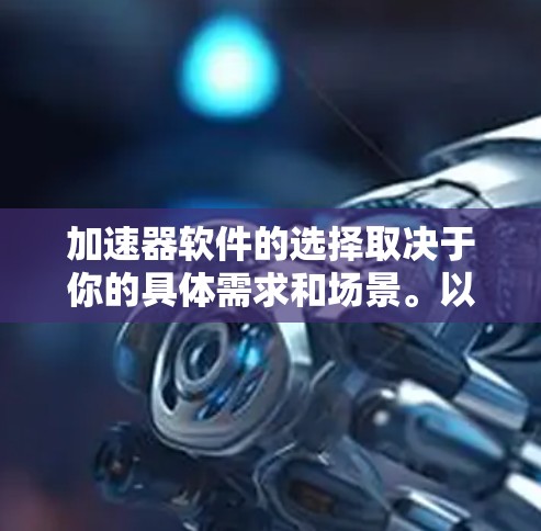 加速器软件的选择取决于你的具体需求和场景。以下是一些常见的加速器软件及其适用场景,供你参考 加速器软件的选择取决于你的具体需求和场景。以下是一些常见的加速器软件及其适用场景,供你参考