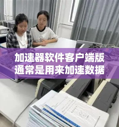 加速器软件客户端版通常是用来加速数据处理和计算任务的软件,通过客户端与加速器服务器或本地加速器进行交互,实现数据处理的加速。以下是一些关于加速器软件客户端版的详细信息 加速器软件客户端版通常是用来加速数据处理和计算任务的软件,通过客户端与加速器服务器或本地加速器进行交互,实现数据处理的加速。以下是一些关于加速器软件客户端版的详细信息