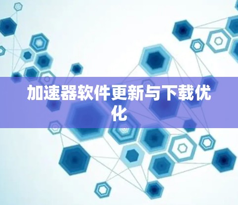 加速器软件更新与下载优化 加速器软件更新与下载优化