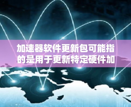 加速器软件更新包可能指的是用于更新特定硬件加速器（如GPU、CPU或网络加速器）的软件包。以下是一些常见的加速器及其更新包的相关信息