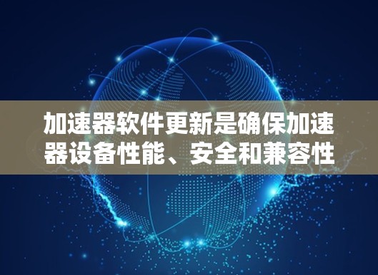 加速器软件更新是确保加速器设备性能、安全和兼容性的关键步骤。以下是对加速器软件更新的详细总结