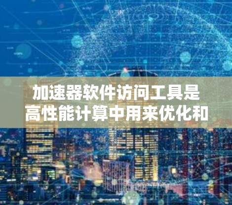 加速器软件访问工具是高性能计算中用来优化和加速应用程序的关键组件。这些工具帮助开发者充分利用加速器的性能，提升计算效率。以下是加速器软件访问工具的详细分类和解释
