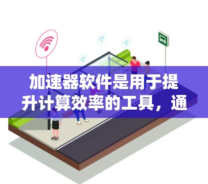 加速器软件是用于提升计算效率的工具，通过优化计算流程或利用硬件加速来加速计算。在深入了解加速器软件的过程中，可以从以下几个方面进行系统的梳理和总结