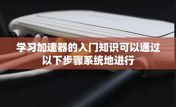 学习加速器的入门知识可以通过以下步骤系统地进行 学习加速器的入门知识可以通过以下步骤系统地进行