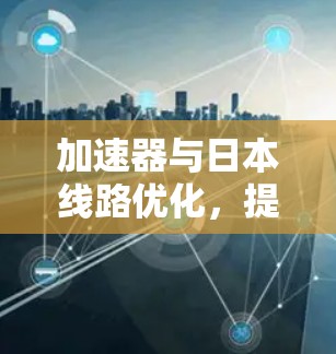 加速器与日本线路优化,提升通信性能 加速器与日本线路优化,提升通信性能