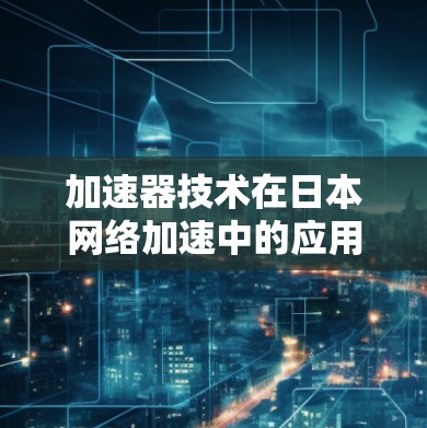加速器技术在日本网络加速中的应用与挑战 加速器技术在日本网络加速中的应用与挑战