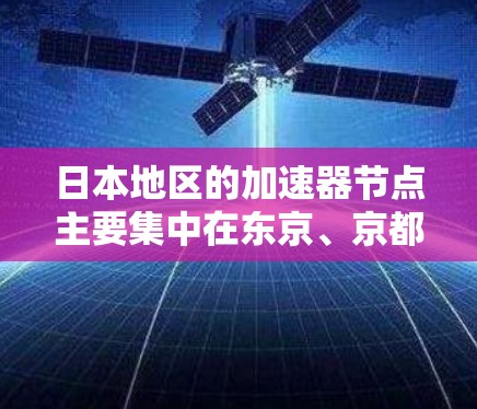 日本地区的加速器节点主要集中在东京、京都、福冈、大阪等主要城市和大学校园内。下面是部分主要的加速器节点列表