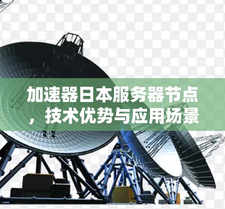 加速器日本服务器节点,技术优势与应用场景分析 加速器日本服务器节点,技术优势与应用场景分析