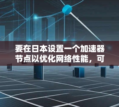 要在日本设置一个加速器节点以优化网络性能,可以按照以下步骤进行 要在日本设置一个加速器节点以优化网络性能,可以按照以下步骤进行