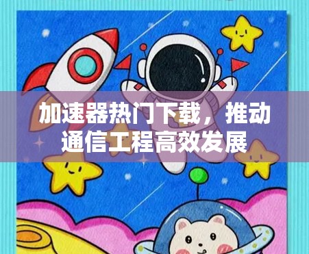 加速器热门下载,推动通信工程高效发展 加速器热门下载,推动通信工程高效发展
