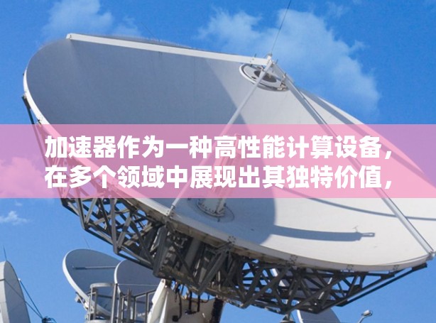 加速器作为一种高性能计算设备,在多个领域中展现出其独特价值,以下是当前加速器的热门体验和趋势 加速器作为一种高性能计算设备,在多个领域中展现出其独特价值,以下是当前加速器的热门体验和趋势