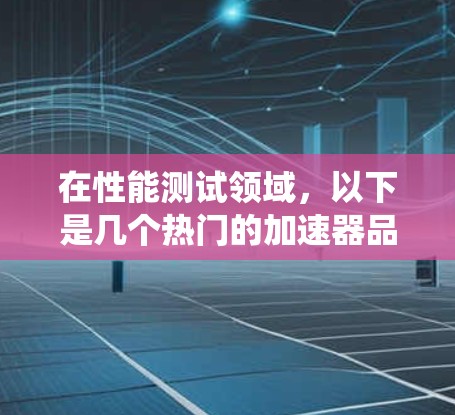 在性能测试领域,以下是几个热门的加速器品牌,这些品牌提供了各种工具来测试计算机系统的性能 在性能测试领域,以下是几个热门的加速器品牌,这些品牌提供了各种工具来测试计算机系统的性能