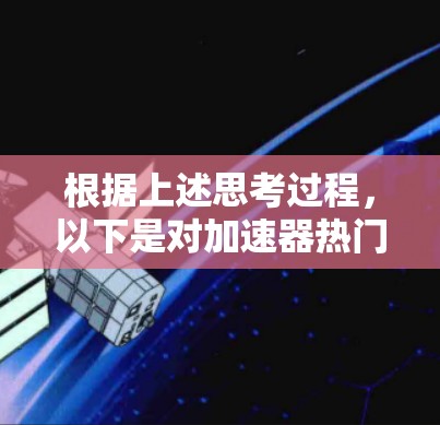 根据上述思考过程，以下是对加速器热门排行的分析和总结