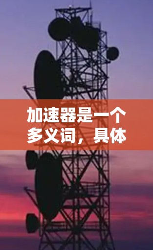 加速器是一个多义词,具体含义取决于上下文。以下是一些可能的加速器类型及其热门工具 加速器是一个多义词,具体含义取决于上下文。以下是一些可能的加速器类型及其热门工具