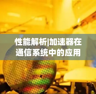 性能解析|加速器在通信系统中的应用与挑战 性能解析|加速器在通信系统中的应用与挑战