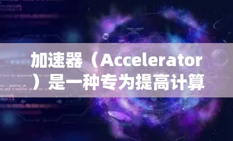 加速器(Accelerator)是一种专为提高计算机性能设计的硬件设备,它通过专门的硬件加速计算任务,显著提升系统性能。以下是一些热门的加速器类型及其相关产品,供你参考 加速器(Accelerator)是一种专为提高计算机性能设计的硬件设备,它通过专门的硬件加速计算任务,显著提升系统性能。以下是一些热门的加速器类型及其相关产品,供你参考