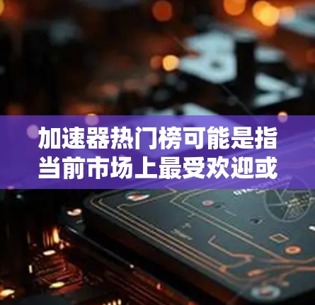 加速器热门榜可能是指当前市场上最受欢迎或最受关注的加速器产品或技术的排名。加速器是一种用于提高计算机性能的硬件,常见于图形处理、人工智能、机器学习等领域。以下是一些可能被认为是热门的加速器类型或产品 加速器热门榜可能是指当前市场上最受欢迎或最受关注的加速器产品或技术的排名。加速器是一种用于提高计算机性能的硬件,常见于图形处理、人工智能、机器学习等领域。以下是一些可能被认为是热门的加速器类型或产品