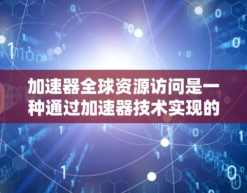 加速器全球资源访问是一种通过加速器技术实现的高效数据传输和计算的方法,能够显著提升对远程资源的访问速度和性能。以下是关于加速器全球资源访问的一些关键点和技术实现 加速器全球资源访问是一种通过加速器技术实现的高效数据传输和计算的方法,能够显著提升对远程资源的访问速度和性能。以下是关于加速器全球资源访问的一些关键点和技术实现
