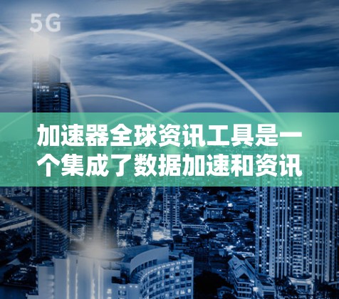 加速器全球资讯工具是一个集成了数据加速和资讯聚合功能的平台,旨在帮助用户快速获取和分析全球范围内的新闻、研究报告、行业分析等高质量内容。以下是对该工具的详细分析 加速器全球资讯工具是一个集成了数据加速和资讯聚合功能的平台,旨在帮助用户快速获取和分析全球范围内的新闻、研究报告、行业分析等高质量内容。以下是对该工具的详细分析