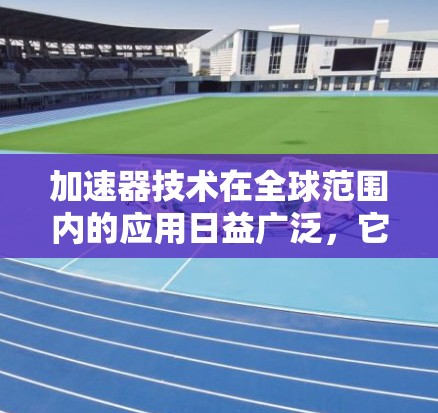 加速器技术在全球范围内的应用日益广泛，它不仅推动了科学研究，也深刻影响了多个行业。以下是加速器在全球应用中的几个主要方面