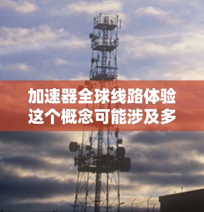加速器全球线路体验这个概念可能涉及多个领域，包括计算机科学、网络技术和全球网络架构。以下是一些可能的解释和背景信息