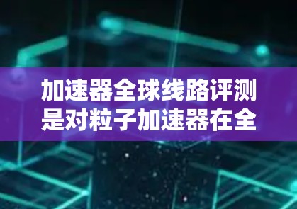 加速器全球线路评测是对粒子加速器在全球范围内的运行状态和性能的全面检查,旨在确保这些设备能够高效、安全地支持高能物理实验。以下是对此评测的详细分析 加速器全球线路评测是对粒子加速器在全球范围内的运行状态和性能的全面检查,旨在确保这些设备能够高效、安全地支持高能物理实验。以下是对此评测的详细分析