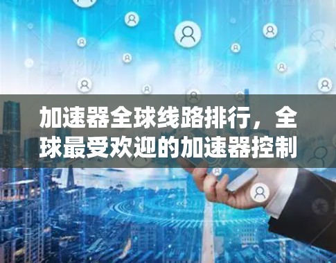 加速器全球线路排行,全球最受欢迎的加速器控制系统 加速器全球线路排行,全球最受欢迎的加速器控制系统