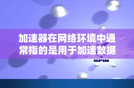 加速器在网络环境中通常指的是用于加速数据传输和网络性能优化的设备或服务。全球范围内提供网络加速器服务的公司和平台有很多,以下是一些主要的供应商和解决方案的列表 加速器在网络环境中通常指的是用于加速数据传输和网络性能优化的设备或服务。全球范围内提供网络加速器服务的公司和平台有很多,以下是一些主要的供应商和解决方案的列表