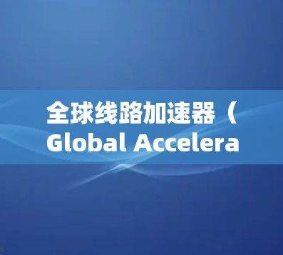 全球线路加速器(Global Accelerator Line)是一种高效的粒子加速技术,旨在将子粒子加速到接近光速的速度,以供用于高能物理实验。以下是对该技术的详细分析 全球线路加速器(Global Accelerator Line)是一种高效的粒子加速技术,旨在将子粒子加速到接近光速的速度,以供用于高能物理实验。以下是对该技术的详细分析