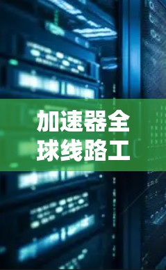 加速器全球线路工具,提升通信网络效率与性能 加速器全球线路工具,提升通信网络效率与性能