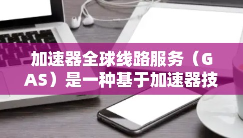 加速器全球线路服务(GAS)是一种基于加速器技术的全球网络服务,旨在提供高速、可靠的数据传输解决方案。以下是对GAS的详细分析和总结 加速器全球线路服务(GAS)是一种基于加速器技术的全球网络服务,旨在提供高速、可靠的数据传输解决方案。以下是对GAS的详细分析和总结
