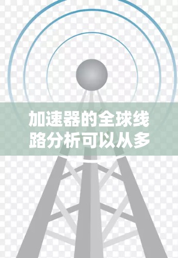 加速器的全球线路分析可以从多个维度进行探讨，以下是一个有条理的总结