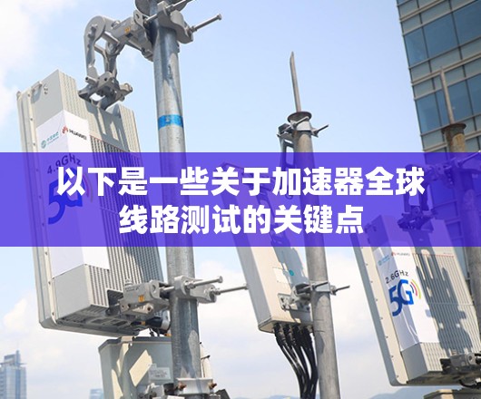 以下是一些关于加速器全球线路测试的关键点 以下是一些关于加速器全球线路测试的关键点