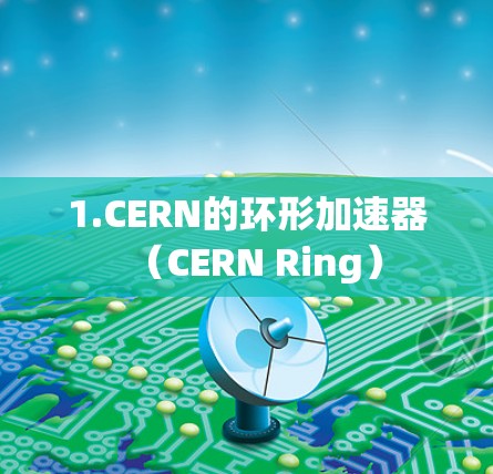 1.CERN的环形加速器(CERN Ring) 1.CERN的环形加速器(CERN Ring)