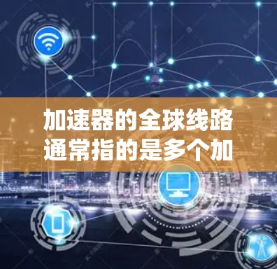 加速器的全球线路通常指的是多个加速器实验室或站点分布在全球,通过网络连接起来,形成一个协同工作的系统。这种全球线路的目的是为了将加速器实验的数据进行共享和分析,同时实现跨实验室的协作研究 加速器的全球线路通常指的是多个加速器实验室或站点分布在全球,通过网络连接起来,形成一个协同工作的系统。这种全球线路的目的是为了将加速器实验的数据进行共享和分析,同时实现跨实验室的协作研究