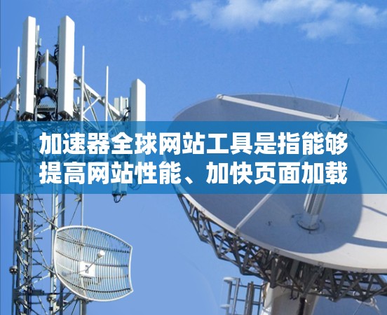 加速器全球网站工具是指能够提高网站性能、加快页面加载速度和优化内容分发的技术或服务。这些工具通常针对全球用户的访问速度和体验进行优化。以下是一些常见的加速器全球网站工具和技术 加速器全球网站工具是指能够提高网站性能、加快页面加载速度和优化内容分发的技术或服务。这些工具通常针对全球用户的访问速度和体验进行优化。以下是一些常见的加速器全球网站工具和技术