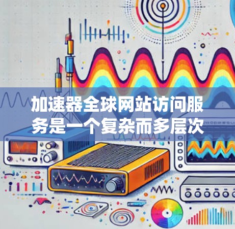 加速器全球网站访问服务是一个复杂而多层次的系统，涉及技术、法律和运营等多个方面。以下是对该服务的详细分析和总结