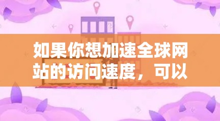 如果你想加速全球网站的访问速度,可以考虑使用一些网络优化工具或服务来提升你的网速。以下是一些常见的方法和工具 如果你想加速全球网站的访问速度,可以考虑使用一些网络优化工具或服务来提升你的网速。以下是一些常见的方法和工具