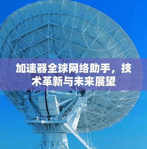加速器全球网络助手,技术革新与未来展望 加速器全球网络助手,技术革新与未来展望