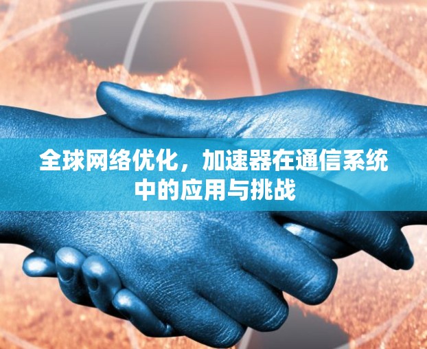 全球网络优化,加速器在通信系统中的应用与挑战 全球网络优化,加速器在通信系统中的应用与挑战