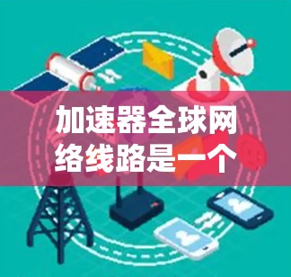 加速器全球网络线路是一个复杂而高效的系统,旨在通过分布式节点和先进的技术优化数据传输性能。以下是对这一系统的详细分析 加速器全球网络线路是一个复杂而高效的系统,旨在通过分布式节点和先进的技术优化数据传输性能。以下是对这一系统的详细分析