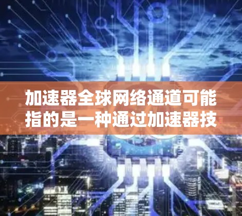加速器全球网络通道可能指的是一种通过加速器技术实现的全球范围内的网络优化解决方案。以下是一些可能的解释和相关技术 加速器全球网络通道可能指的是一种通过加速器技术实现的全球范围内的网络优化解决方案。以下是一些可能的解释和相关技术