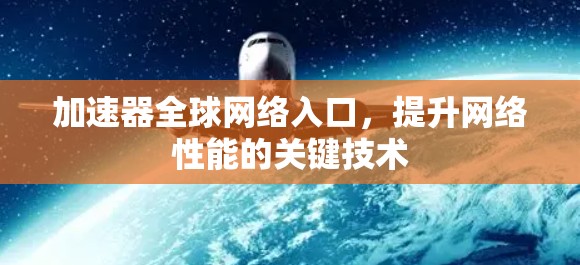 加速器全球网络入口,提升网络性能的关键技术 加速器全球网络入口,提升网络性能的关键技术