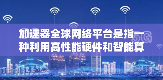 加速器全球网络平台是指一种利用高性能硬件和智能算法来优化数据传输和处理的网络系统,覆盖全球范围内的数据中心和边缘节点。以下是对加速器全球网络平台的详细分析 加速器全球网络平台是指一种利用高性能硬件和智能算法来优化数据传输和处理的网络系统,覆盖全球范围内的数据中心和边缘节点。以下是对加速器全球网络平台的详细分析