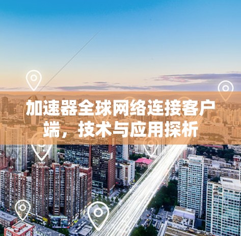 加速器全球网络连接客户端,技术与应用探析 加速器全球网络连接客户端,技术与应用探析