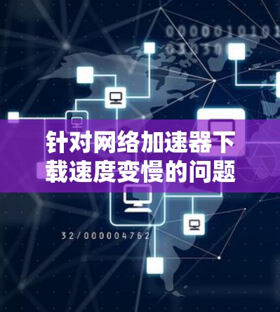 针对网络加速器下载速度变慢的问题，可以按照以下步骤进行排查和解决