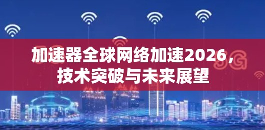 加速器全球网络加速2026,技术突破与未来展望 加速器全球网络加速2026,技术突破与未来展望